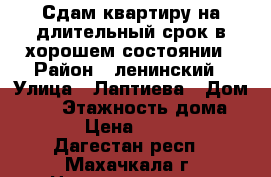 Сдам квартиру на длительный срок в хорошем состоянии › Район ­ ленинский › Улица ­ Лаптиева › Дом ­ 65 › Этажность дома ­ 14 › Цена ­ 5 000 - Дагестан респ., Махачкала г. Недвижимость » Квартиры аренда   